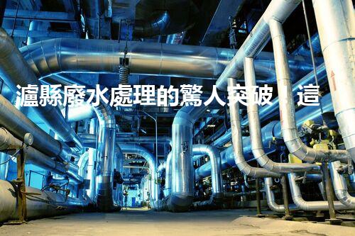 瀘縣廢水處理的驚人突破！這才是環(huán)保的以后？